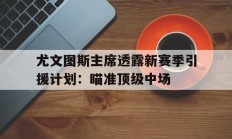 九游娱乐视频-关于尤文图斯主席透露新赛季引援计划：瞄准顶级中场的信息