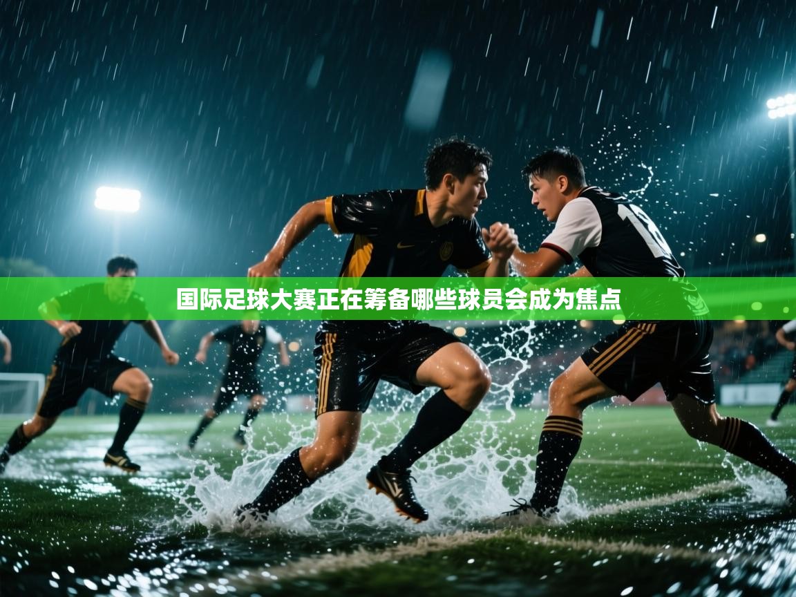 国际足球大赛正在筹备哪些球员会成为焦点  第2张