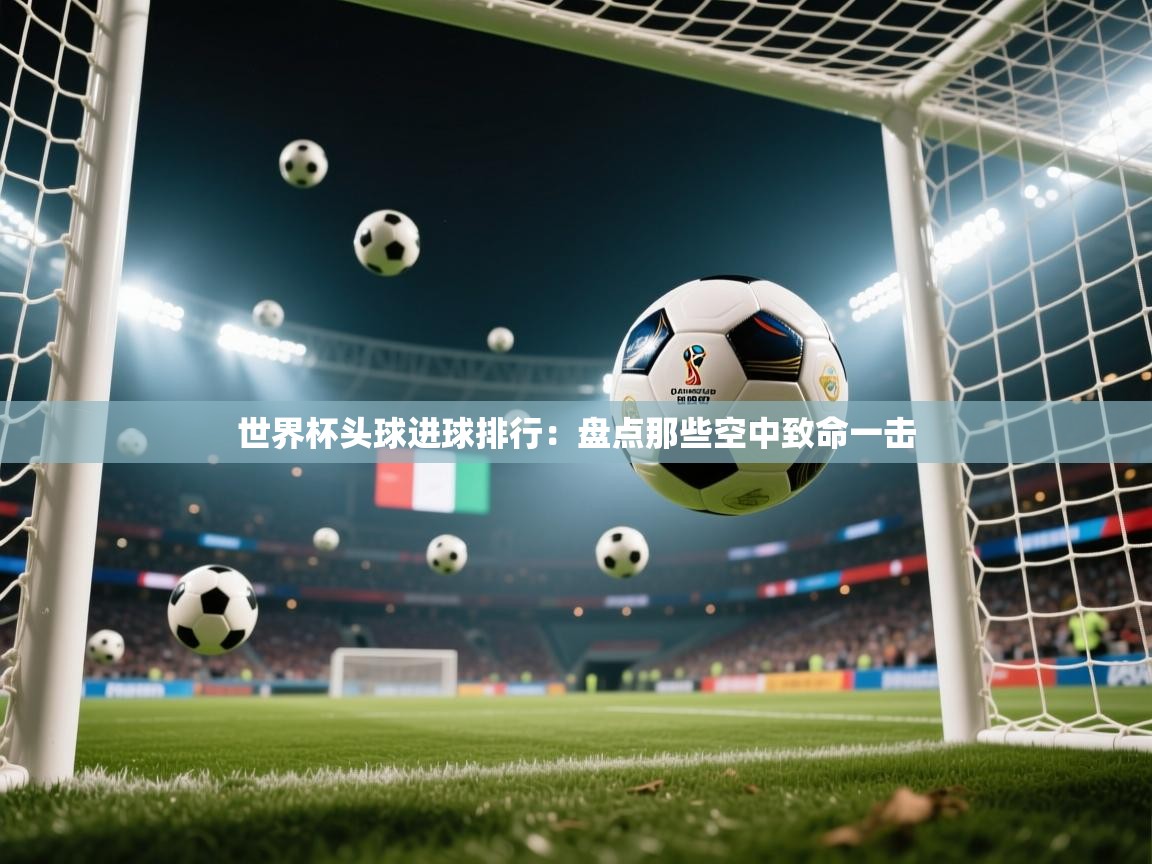世界杯头球进球排行：盘点那些空中致命一击