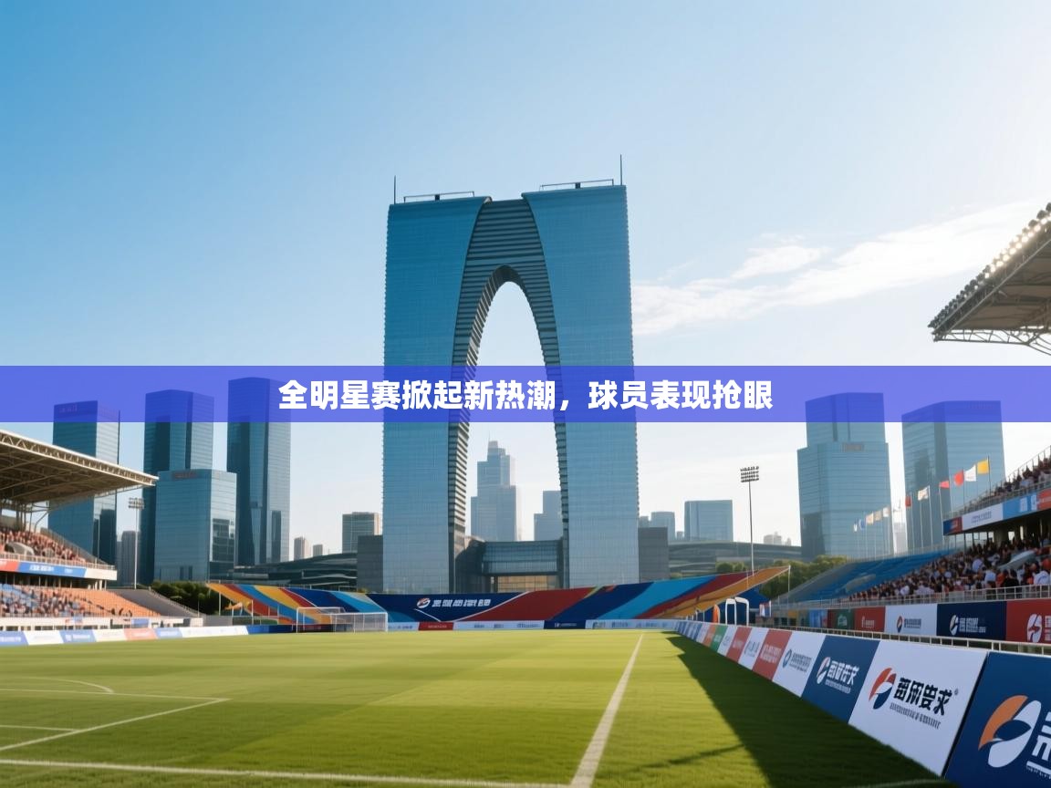 全明星赛掀起新热潮，球员表现抢眼