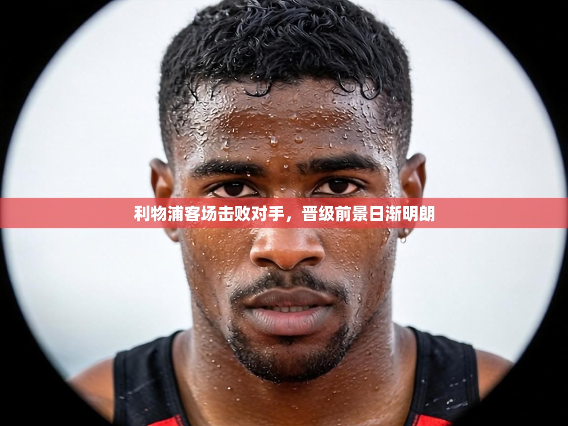 利物浦客场击败对手,晋级前景日渐明朗 第1张