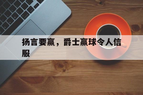 扬言要赢，爵士赢球令人信服